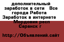 дополнительный заработок в сети - Все города Работа » Заработок в интернете   . Мордовия респ.,Саранск г.